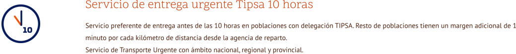 Servicio de entrega urgente Tipsa 10 horas Servicio preferente de entrega antes de las 10 horas en poblaciones con delegación TIPSA. Resto de poblaciones tienen un margen adicional de 1 minuto por cada kilómetro de distancia desde la agencia de reparto. Servicio de Transporte Urgente con ámbito nacional, regional y provincial.